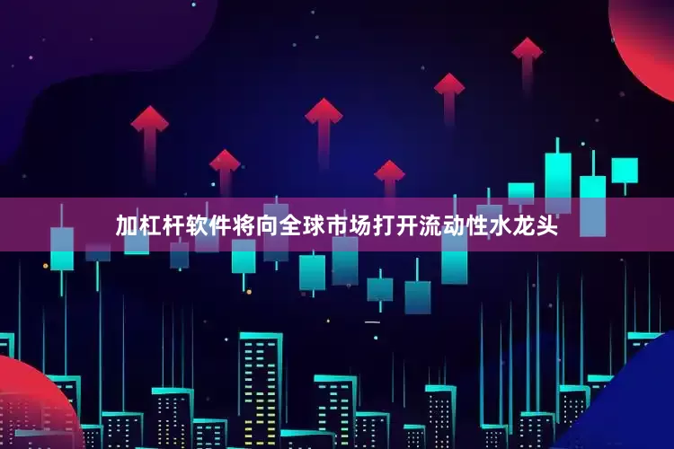 加杠杆软件将向全球市场打开流动性水龙头