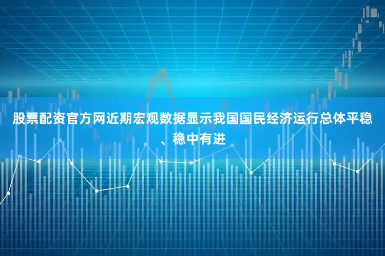 股票配资官方网近期宏观数据显示我国国民经济运行总体平稳、稳中有进