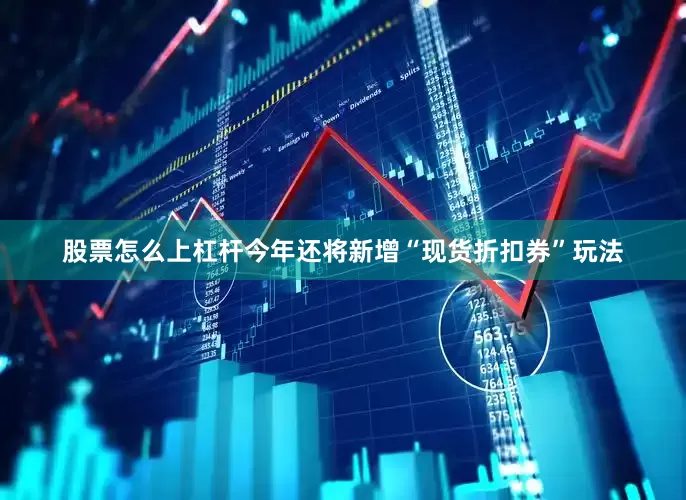 股票怎么上杠杆今年还将新增“现货折扣券”玩法