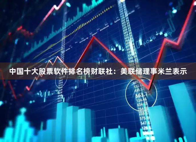 中国十大股票软件排名榜　　财联社：美联储理事米兰表示