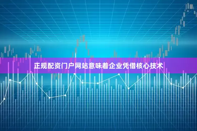 正规配资门户网站意味着企业凭借核心技术