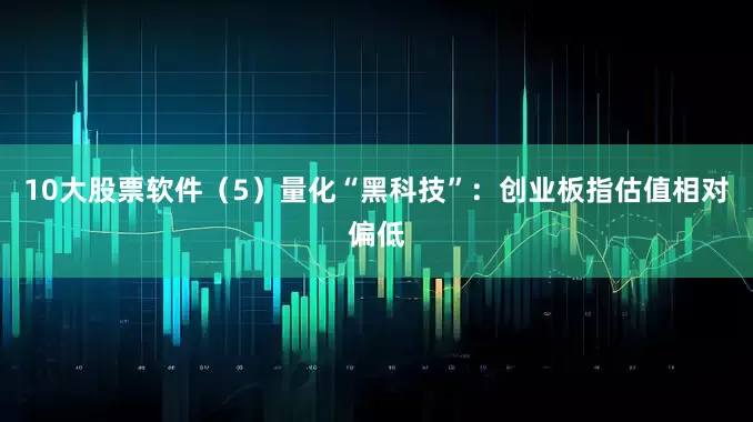 10大股票软件（5）量化“黑科技”：创业板指估值相对偏低