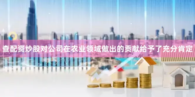 查配资炒股对公司在农业领域做出的贡献给予了充分肯定