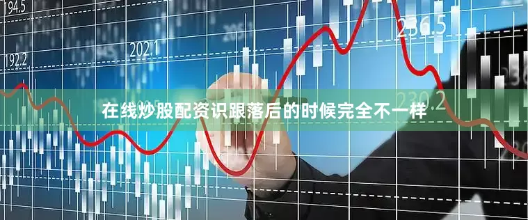 在线炒股配资识跟落后的时候完全不一样