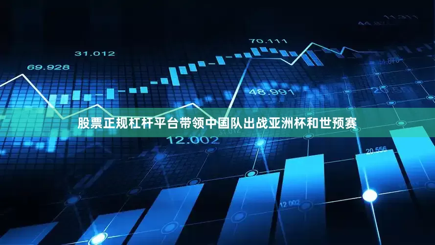 股票正规杠杆平台带领中国队出战亚洲杯和世预赛
