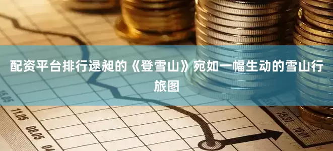 配资平台排行逯昶的《登雪山》宛如一幅生动的雪山行旅图