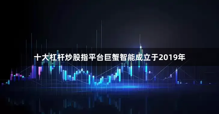 十大杠杆炒股指平台　　巨蟹智能成立于2019年