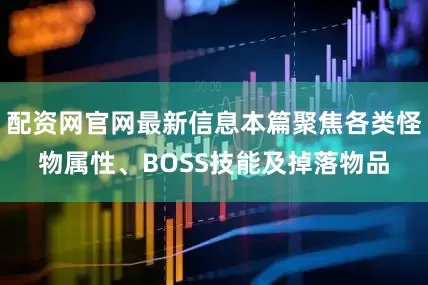 配资网官网最新信息本篇聚焦各类怪物属性、BOSS技能及掉落物品